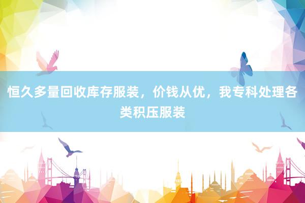 恒久多量回收库存服装,价钱从优,我专科处理各类积压服装