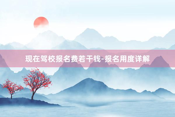 现在驾校报名费若干钱-报名用度详解