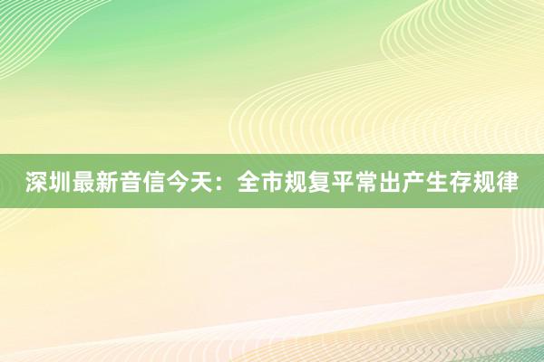 深圳最新音信今天：全市规复平常出产生存规律