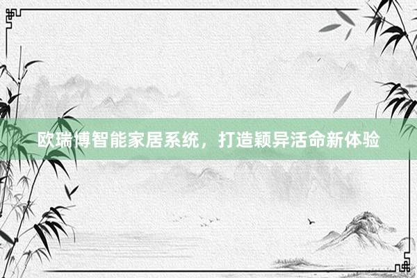 欧瑞博智能家居系统,打造颖异活命新体验