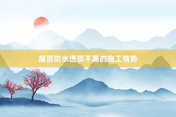 屋顶防水透顶不漏的施工情势