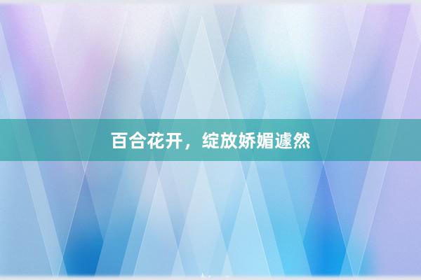 百合花开,绽放娇媚遽然