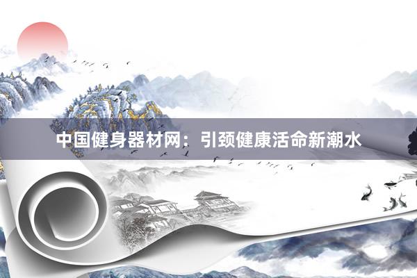 中国健身器材网：引颈健康活命新潮水